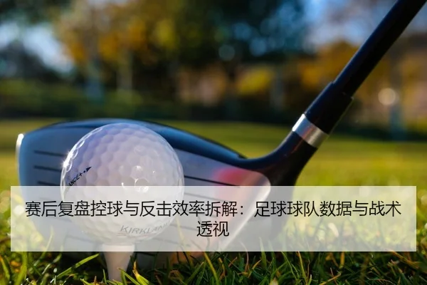 赛后复盘控球与反击效率拆解：足球球队数据与战术透视